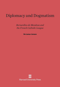 Diplomacy and Dogmatism (Bernadino de Mendoza and the French Catholic Leaugue) by De Lamar Jensen, 9780674181274