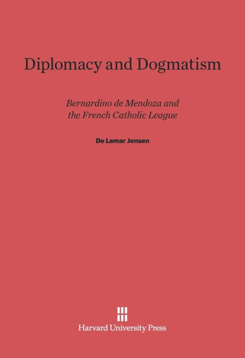 Diplomacy and Dogmatism (Bernadino de Mendoza and the French Catholic Leaugue) by De Lamar Jensen, 9780674181274