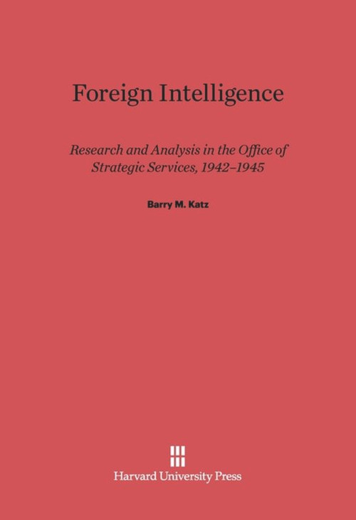 Foreign Intelligence (Research and Analysis in the Office of Strategic Services, 1942-1945) by Barry M. Katz, 9780674181502