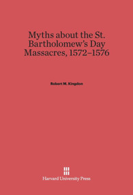 Myths about the St. Bartholomew's Day Massacres, 1572-1576 by Robert M. Kingdon, 9780674182196