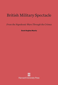 British Military Spectacle (From the Napoleonic Wars through the Crimea) by Scott Hughes Myerly, 9780674182585