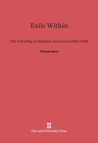 Exile Within (The Schooling of Japanese Americans, 1942-1945) by Thomas James, 9780674184725