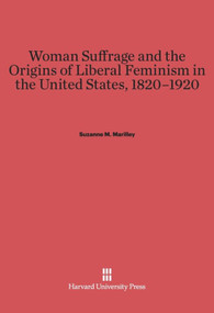 Woman Suffrage and the Origins of Liberal Feminism in the United States, 1820-1920 by Suzanne M. Marilley, 9780674431324