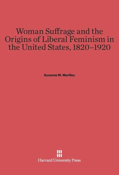 Woman Suffrage and the Origins of Liberal Feminism in the United States, 1820-1920 by Suzanne M. Marilley, 9780674431324