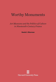 Worthy Monuments (Art Museums and the Politics of Culture in Nineteenth-Century France) by Daniel J. Sherman, 9780674433335
