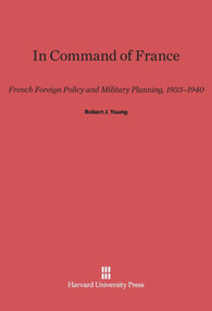 In Command of France (French Foreign Policy and Military Planning, 1933-1940) by Robert J. Young, 9780674434905