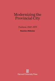 Modernizing the Provincial City (Toulouse, 1945-1975) by Rosemary Wakeman, 9780674437043