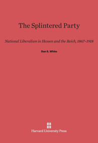 The Splintered Party (National Liberalism in Hessen and the Reich, 1867-1918) by Dan S. White, 9780674437111