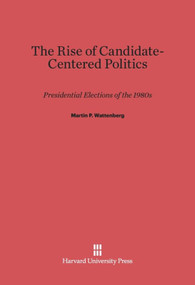 The Rise of Candidate-Centered Politics (Presidential Elections of the 1980s) by Martin P. Wattenberg, 9780674865709