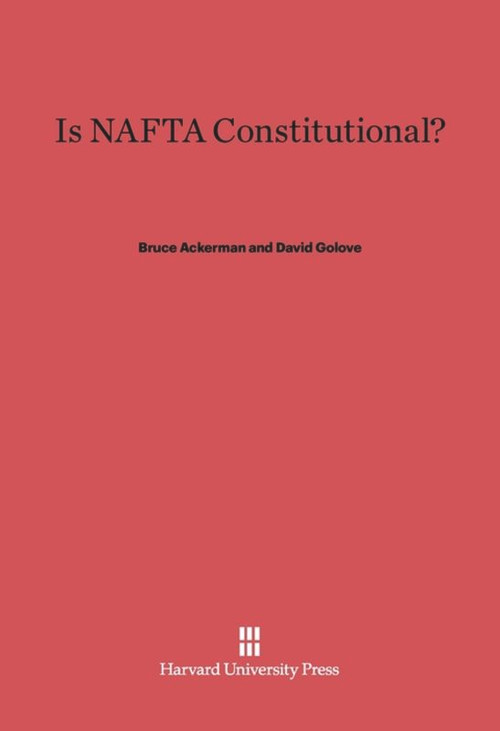 Is NAFTA Constitutional? by Bruce Ackerman, David Golove, 9780674187740