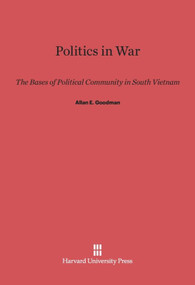 Politics in War (The Bases of Political Community in South Vietnam) by Allan E. Goodman, 9780674492110