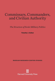 Commissars, Commanders, and Civilian Authority (The Structure of Soviet Military Politics) by Timothy J. Colton, 9780674497429