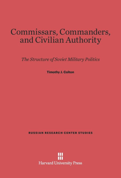 Commissars, Commanders, and Civilian Authority (The Structure of Soviet Military Politics) by Timothy J. Colton, 9780674497429