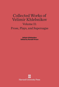 Collected Works of Velimir Khlebnikov, Volume II: Prose, Plays, and Supersagas by Ronald Vroon, Paul Schmidt, 9780674497931