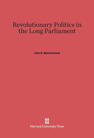 Revolutionary Politics in the Long Parliament by John R. MacCormack, 9780674421448