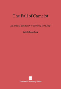 The Fall of Camelot (A Study of Tennyson's <i>Idylls of the King</i>) by John D. Rosenberg, 9780674422933