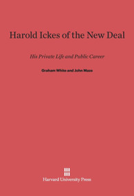 Harold Ickes of the New Deal (His Private Life and Public Career) by Graham White, John Maze, 9780674365902