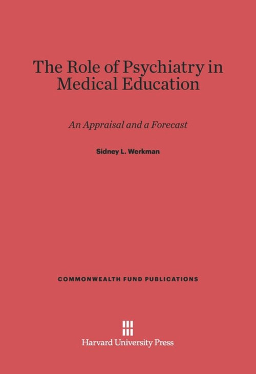 The Role of Psychiatry in Medical Education (An Appraisal and a Forecast) by Sidney L. Werkman, 9780674593572