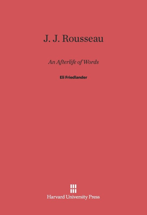 J. J. Rousseau: An Afterlife of Words by Eli Friedlander, 9780674418080