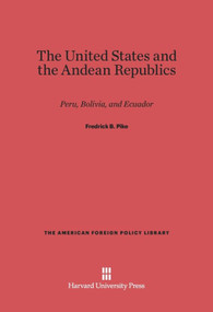 The United States and the Andean Republics (Peru, Bolivia, and Ecuador) by Fredrick B. Pike, 9780674418325