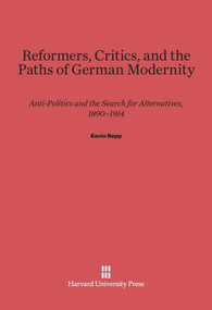 Reformers, Critics, and the Paths of German Modernity (Anti-Politics and the Search for Alternatives, 1890-1914) by Kevin Repp, 9780674418349