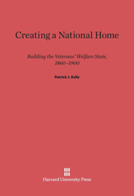 Creating a National Home (Building the Veterans' Welfare State, 1860-1900) by Patrick J. Kelly, 9780674418820