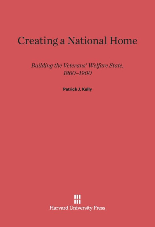 Creating a National Home (Building the Veterans' Welfare State, 1860-1900) by Patrick J. Kelly, 9780674418820