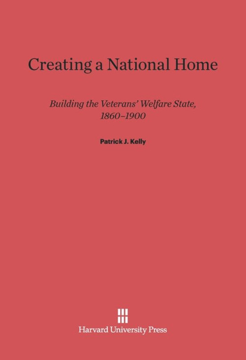 Creating a National Home (Building the Veterans' Welfare State, 1860-1900) by Patrick J. Kelly, 9780674418820