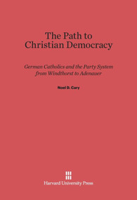 The Path to Christian Democracy (German Catholics and the Party System from Windthorst to Adenauer) by Noel D. Cary, 9780674419025