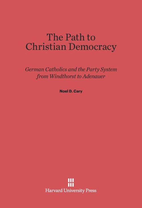 The Path to Christian Democracy (German Catholics and the Party System from Windthorst to Adenauer) by Noel D. Cary, 9780674419025