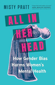 All In Her Head (How Gender Bias Harms Women's Mental Health) - 9781778402821 by Misty Pratt, 9781778402821