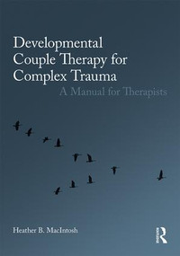 Developmental Couple Therapy for Complex Trauma (A Manual for Therapists) by Heather B. MacIntosh, 9780415793629