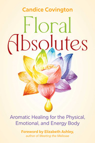 Floral Absolutes (Aromatic Healing for the Physical, Emotional, and Energy Body) by Candice Covington, Elizabeth Ashley, 9781644117385