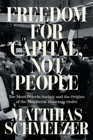 Freedom for Capital, Not People (The Mont Pèlerin Society and the Origins of the Neoliberal Monetary Order) by Matthias Schmelzer, Joshua Rahtz, 9781804293744