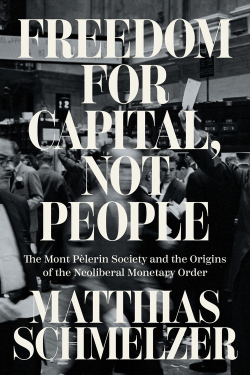 Freedom for Capital, Not People (The Mont Pèlerin Society and the Origins of the Neoliberal Monetary Order) by Matthias Schmelzer, Joshua Rahtz, 9781804293744