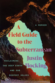 A Field Guide to the Subterranean (Reclaiming the Deep Earth and our Deepest Selves) by Justin Hocking, 9781640097018