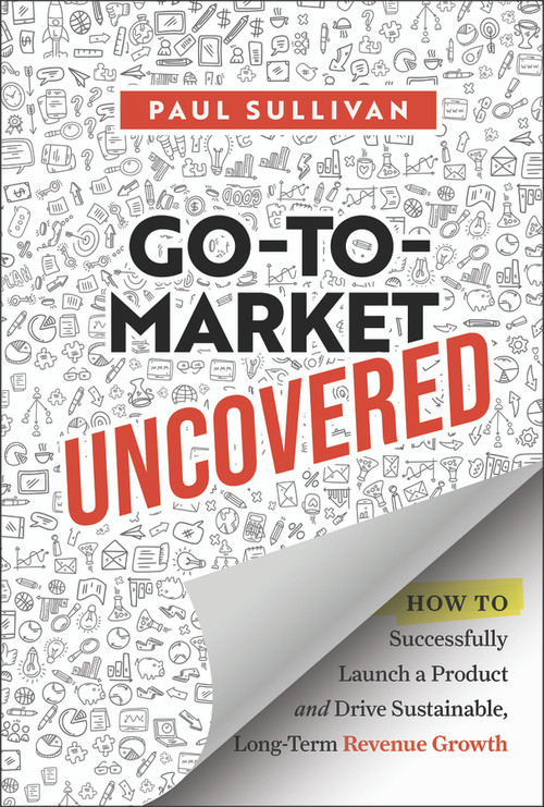 Go-To-Market Uncovered (How to Successfully Launch a Product and Drive Sustainable, Long-Term Revenue Growth) by Paul Sullivan, 9781394328888