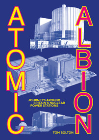 Atomic Albion (Journeys Around Britain's Nuclear Power Stations) by Tom Bolton, 9781913689971