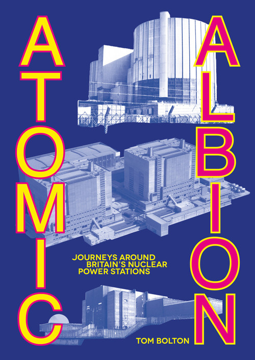 Atomic Albion (Journeys Around Britain's Nuclear Power Stations) by Tom Bolton, 9781913689971