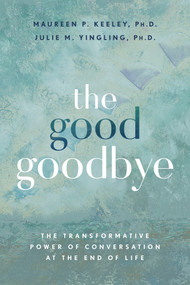The Good Goodbye (The Transformative Power of Conversation at the End of Life) by Maureen P. Keeley, Ph.D., Julie M. Yingling, Ph.D., 9781401980153