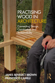 Practising Wood in Architecture (Connecting Design, Construction and Sustainability) by James Benedict Brown, Francesco Camilli, 9781032550794