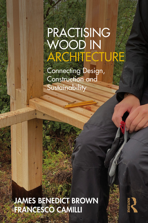 Practising Wood in Architecture (Connecting Design, Construction and Sustainability) by James Benedict Brown, Francesco Camilli, 9781032550794