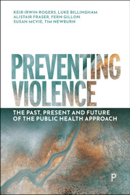 Preventing Violence (The Past, Present and Future of the Public Health Approach) by Keir Irwin-Rogers, Luke Billingham, Alistair  Fraser, Fern Gillon, Susan McVie, Tim Newburn, 9781447373841