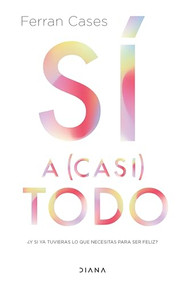 Sí a (casi) todo: ¿Y si ya tuvieras lo que necesitas para ser feliz? / Yes to (Almost) Everything (Spanish Edition) by Ferran Cases, 9786073915847