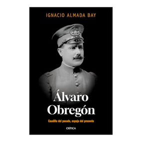 Álvaro Obregón: Caudillo del pasado, espejo del presente / Álvaro Obregón: Leader of the Past, Mirror of the Present (Spanish Edition) by Ignacio Almada Bay, 9786075697628