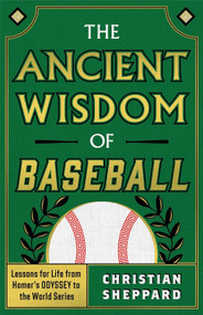 THE ANCIENT WISDOM OF BASEBALL (Lessons for Life from Homer's ODYSSEY to the World Series) by Christian Sheppard, 9798886453041