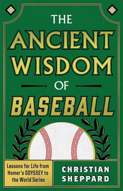 THE ANCIENT WISDOM OF BASEBALL (Lessons for Life from Homer's ODYSSEY to the World Series) by Christian Sheppard, 9798886453041