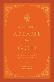 A Heart Aflame for God (A Reformed Approach to Spiritual Formation) by Matthew C. Bingham, 9781433592621