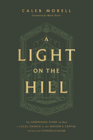 A Light on the Hill (The Surprising Story of How a Local Church in the Nation's Capital Influenced Evangelicalism) by Caleb Morell, Mark Dever, 9781433592898