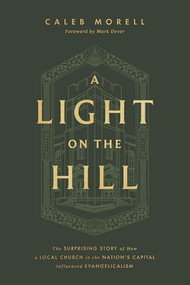 A Light on the Hill (The Surprising Story of How a Local Church in the Nation's Capital Influenced Evangelicalism) by Caleb Morell, Mark Dever, 9781433592898